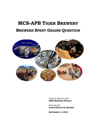 MCS-APB TIGER BREWERY
BREWERS SPENT GRAINS QUESTION
ORIGINAL RESEARCH BY:
GMIT BIODIESEL PROJECT
PREPARED BY:
LYNDON MARTIN W. BEHARRY
SEPTEMBER 11, 2015
 
