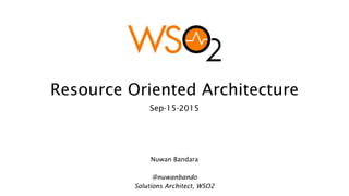 Resource Oriented Architecture
Sep-15-2015
Nuwan Bandara
@nuwanbando
Solutions Architect, WSO2
 