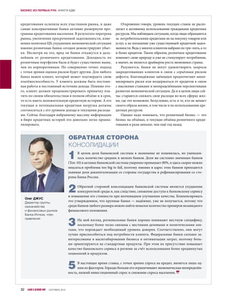 1В целом доля банковской системы в экономике не изменилась, но уменьши-
лось количество средних и мелких банков. Доля же системно значимых банков
(Топ-10) в активах банковской системы уверенно превышает 80%, и здесь скорее можно
опасаться проблемы too big to fail, поэтому именно в адрес этих банков приходится
львиная доля докапитализации со стороны государства и рефинансирования со сто-
роны Банка России.
2Обратной стороной консолидации банковской системы является ухудшение
конкурентной среды и, как следствие, снижение доступа к банковскому сервису
и повышение его стоимости при неочевидном улучшении качества. Компенсировать
это утверждением, что крупные банки — надёжнее, уже не получается, потому что
среди банков любого размера можно найти немалое количество примеров незавидного
финансового положения.
3На мой взгляд, региональные банки хорошо понимают местную специфику,
поскольку более тесно связаны с местными деловыми и политическими эли-
тами, что порождает необходимый уровень доверия. Соответственно, они могут
лучше приспособиться под потребности клиента. Федеральные банки сильнее за-
интересованы в масштабировании бизнеса и оптимизации затрат, поэтому боль-
ше ориентируются на стандартные продукты. При этом их присутствие повышает
качество банковского сервиса в регионе за счёт использования более продвинутых
технологий и продуктов.
5В настоящее время ставка, с точки зрения спроса на кредит, является лишь од-
ним из факторов. Гораздо больше его ограничивают экономическая неопределён-
ность, низкий инвестиционный спрос и снижение спроса населения.
ОБРАТНАЯ СТОРОНА
КОНСОЛИДАЦИИ
Олег ДЖУС
Директор группы
казначейства
и финансовых рынков
Банка Интеза, член
правления
кредитования ослепила всех участников рынка, и даже
самые консервативные банки активно развернули про-
граммы кредитования населения. В результате перегрева
рынка, увеличения просроченной задолженности, изме-
нения политики ЦБ, ухудшения экономической ситуации
именно розничные банки сегодня демонстрируют убыт-
ки. Несмотря на это, вряд ли банки откажутся в даль-
нейшем от розничного кредитования. Доходность по
розничным портфелям была и будет существенно выше,
чем по корпоративным. Но совершенно точно: подход
с точки зрения оценки рисков будет другим. Для любого
банка важен клиент, который может подтвердить свою
платёжеспособность. У клиента должны быть постоян-
ная работа и постоянный источник дохода. Помимо это-
го, клиент должен продемонстрировать привычку пла-
тить по своим обязательствам в полном объёме и в срок,
то есть иметь положительную кредитную историю. А его
текущая и потенциальная кредитная нагрузка должны
соотноситься с его уровнем дохода и текущими расхода-
ми. Сейчас благодаря набранному массиву информации
в бюро кредитных историй это довольно легко проана-
лизировать.
Откровенно говоря, уровень текущих ставок не распо-
лагает к активному использованию гражданами кредитных
ресурсов. Мы наблюдаем ситуацию, когда люди обращаются
за потребительскими кредитами не на покупку товаров или
услуг, а на погашение уже существующей кредитной задол-
женности. Ведь у многих клиентов набрано по три–пять, а то
и более кредитов. Таким образом, розничное кредитование
изменяет свою природу и уже не стимулирует потребление,
а значит, не является драйвером роста экономики страны.
Разумеется, банки не могут удовлетворять запросы
закредитованных клиентов в связи с серьёзным риском
дефолта. Благонадёжные заёмщики предпочитают мини-
мизировать риски или воздержаться от кредитов в связи
с высокими ставками и неопределёнными перспективами
развития экономической ситуации. Да и в целом люди сей-
час стараются снижать свои расходы во всех сферах жиз-
ни, где это возможно. Безусловно, есть и те, кто не меняет
своего образа жизни, в том числе и по использованию кре-
дитных ресурсов.
Однако надо понимать, что розничный бизнес — это
бизнес на объёмах, и текущие объёмы розничного креди-
тования в разы меньше, чем ещё год назад.
32 БАНКИ И ДЕЛОВОЙ МИР СЕНТЯБРЬ 2015
БИЗНЕС ИЗ ПЕРВЫХ РУК: АНКЕТА БДМ
 