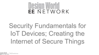#EEwebinar
Security Fundamentals for
IoT Devices; Creating the
Internet of Secure Things
 