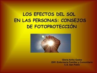 LOS EFECTOS DEL SOL
EN LAS PERSONAS: CONSEJOS
DE FOTOPROTECCIÓN
Gloria Ariño Gadea
EIR1 Enfermería Familiar y Comunitaria
C.S. San Pablo
 