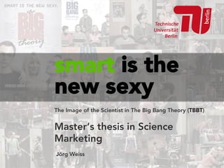 smart is the
new sexy
The Image of the Scientist in The Big Bang Theory (TBBT)
Master‘s thesis in Science
Marketing
Jörg Weiss
 