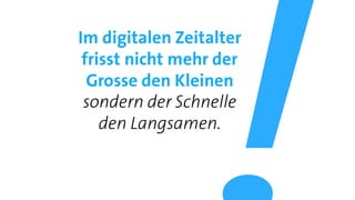 Im digitalen Zeitalter
frisst nicht mehr der
Grosse den Kleinen
sondern der Schnelle
den Langsamen.
 