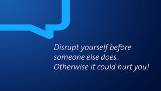 Disrupt yourself before
someone else does.
Otherwise it could hurt you!
 