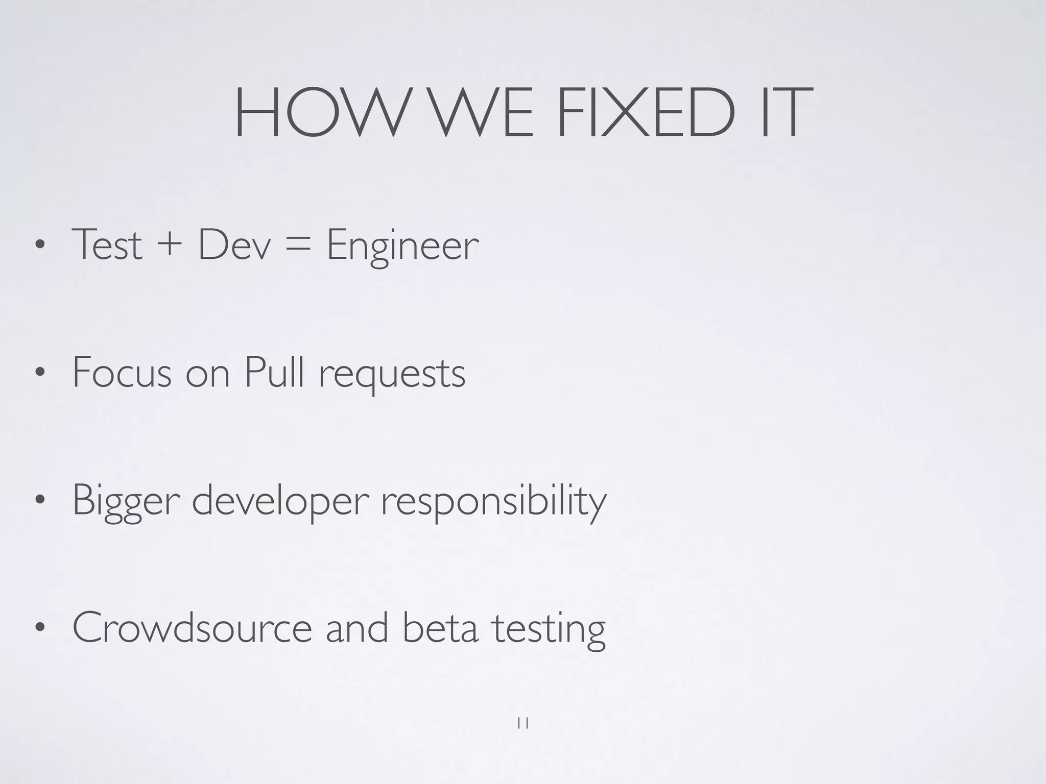 HOW WE FIXED IT
• Test + Dev = Engineer
• Focus on Pull requests
• Bigger developer responsibility
• Crowdsource and beta testing
11
 