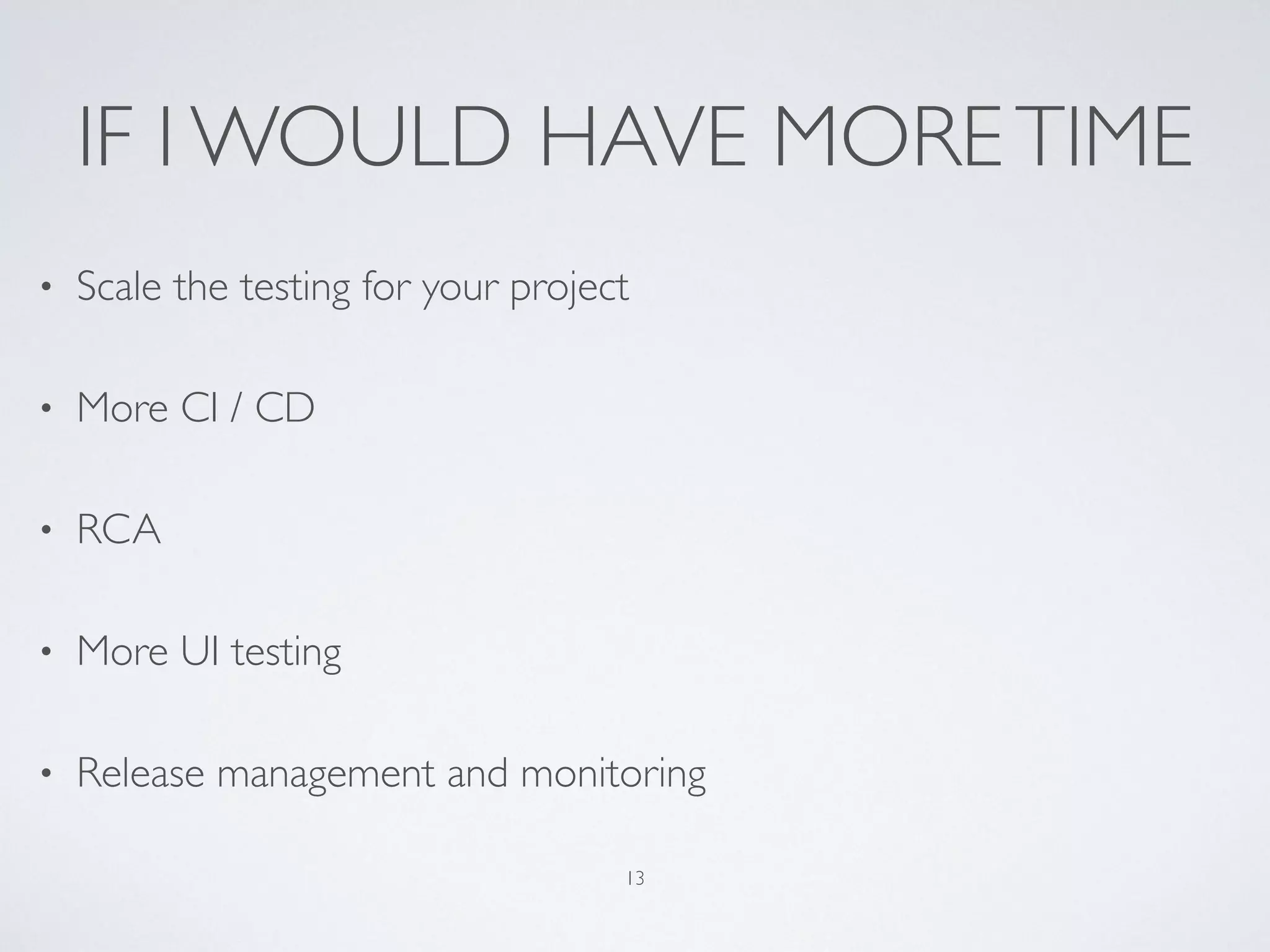 IF I WOULD HAVE MORETIME
• Scale the testing for your project
• More CI / CD
• RCA
• More UI testing
• Release management and monitoring
13
 