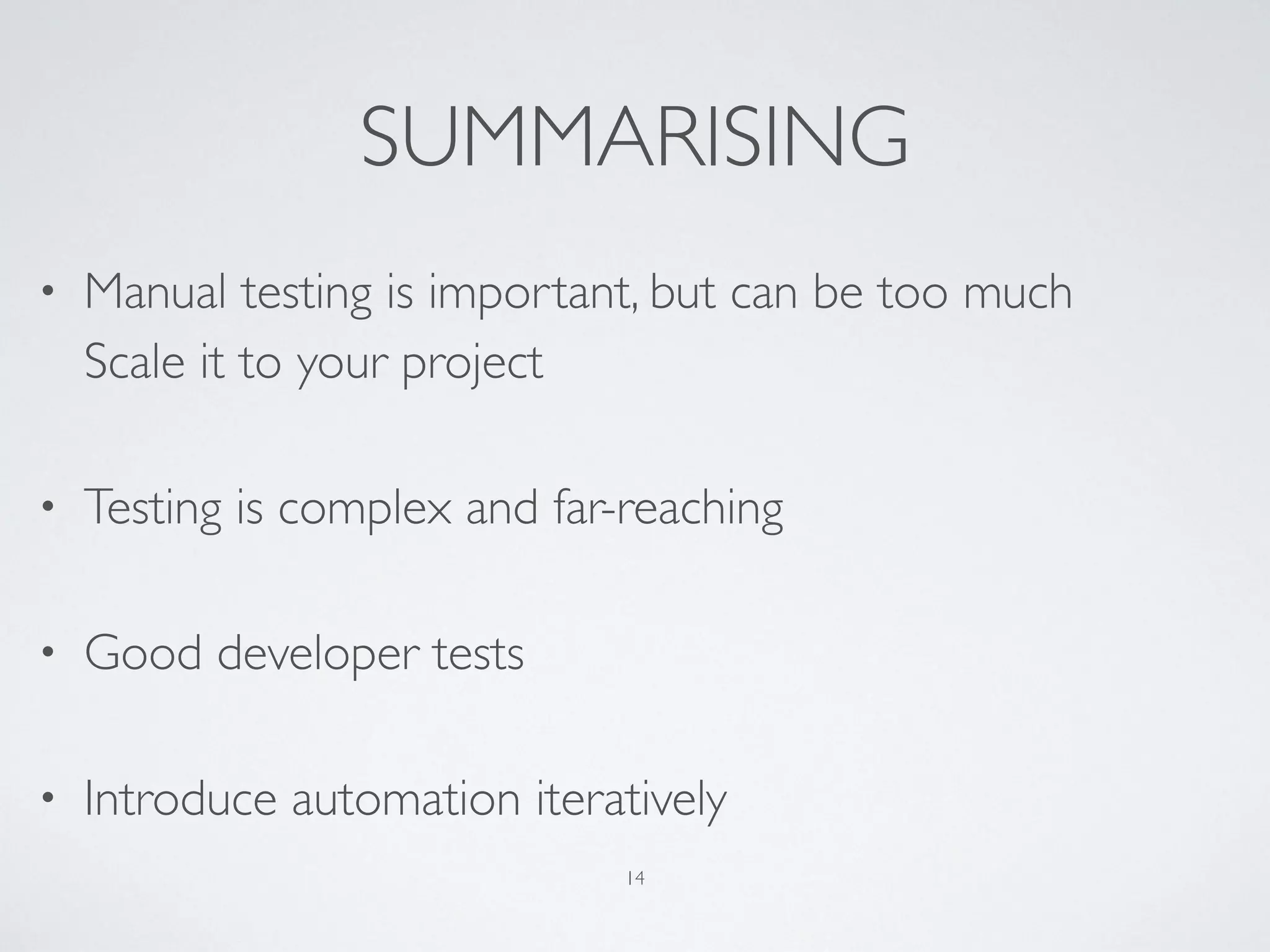 SUMMARISING
• Manual testing is important, but can be too much 
Scale it to your project
• Testing is complex and far-reaching
• Good developer tests
• Introduce automation iteratively
14
 
