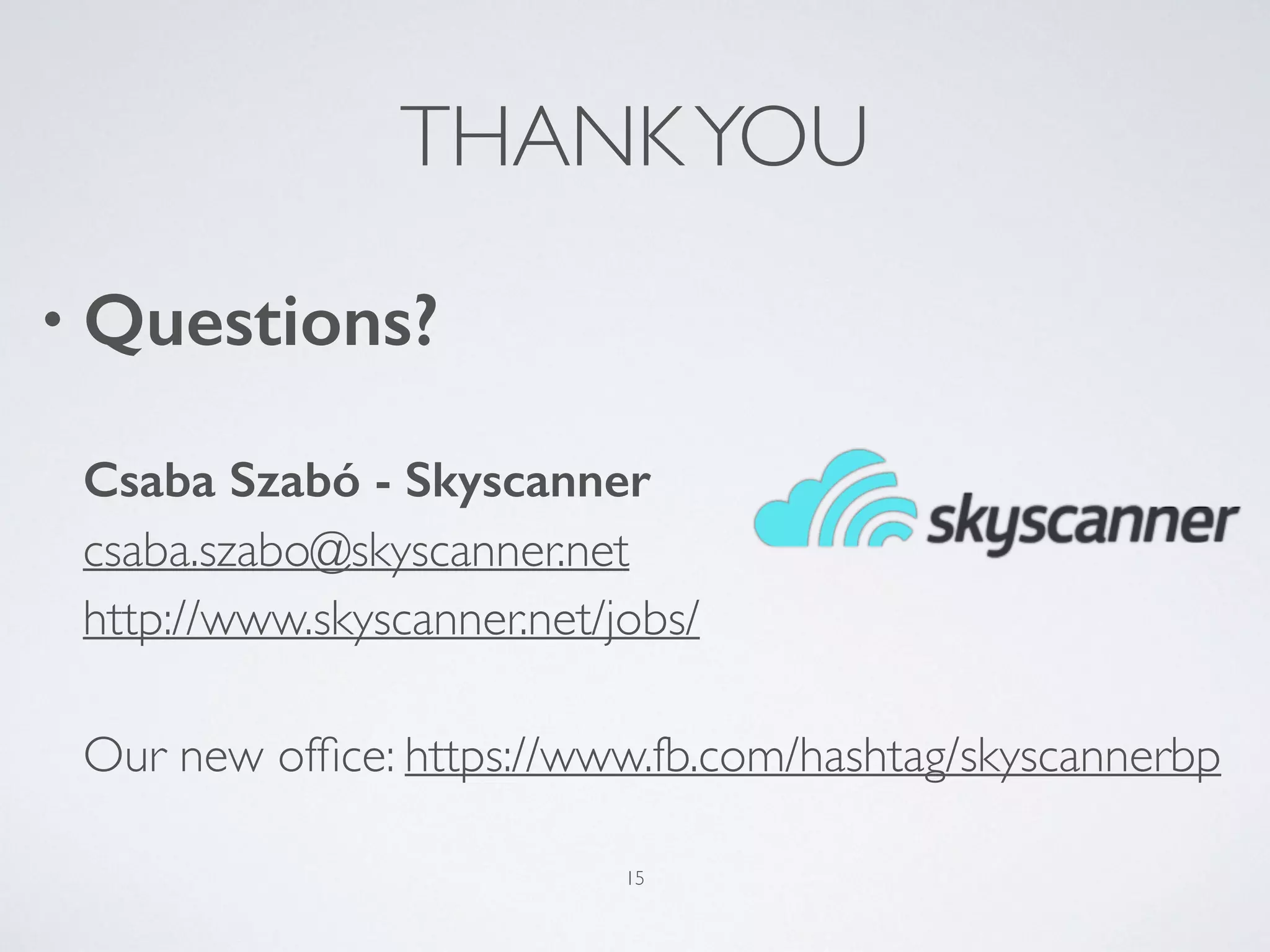 THANKYOU
• Questions? 
 
Csaba Szabó - Skyscanner 
csaba.szabo@skyscanner.net 
http://www.skyscanner.net/jobs/ 
 
Our new ofﬁce: https://www.fb.com/hashtag/skyscannerbp
15
 