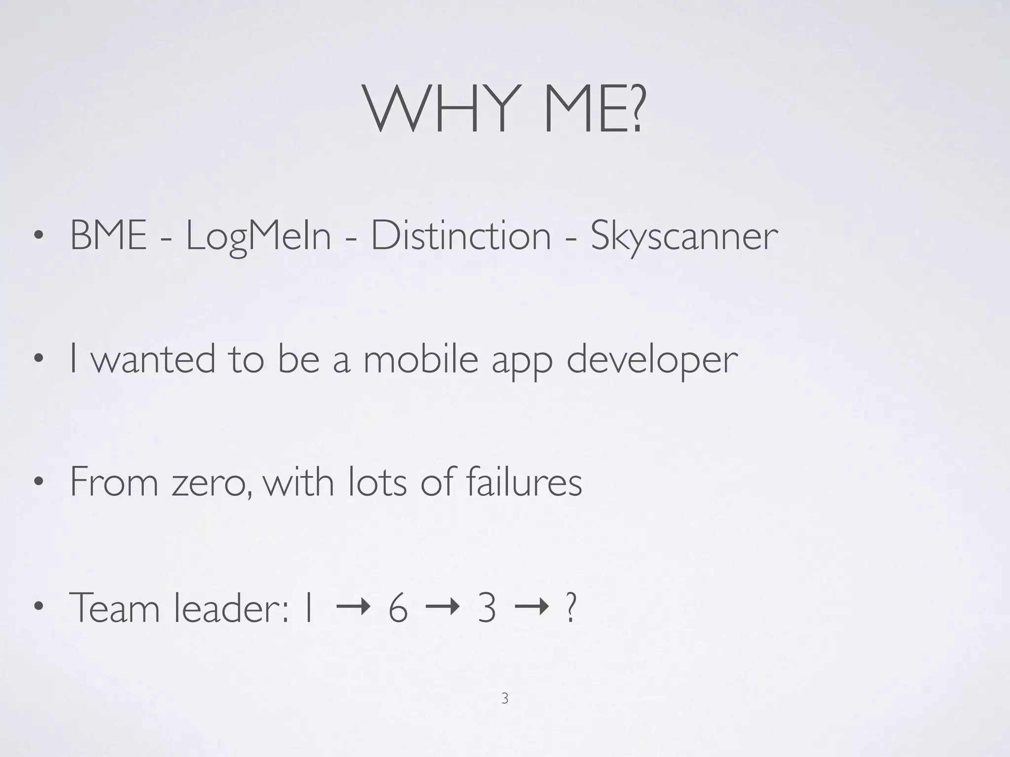 WHY ME?
• BME - LogMeIn - Distinction - Skyscanner
• I wanted to be a mobile app developer
• From zero, with lots of failures
• Team leader: 1 → 6 → 3 → ?
3
 
