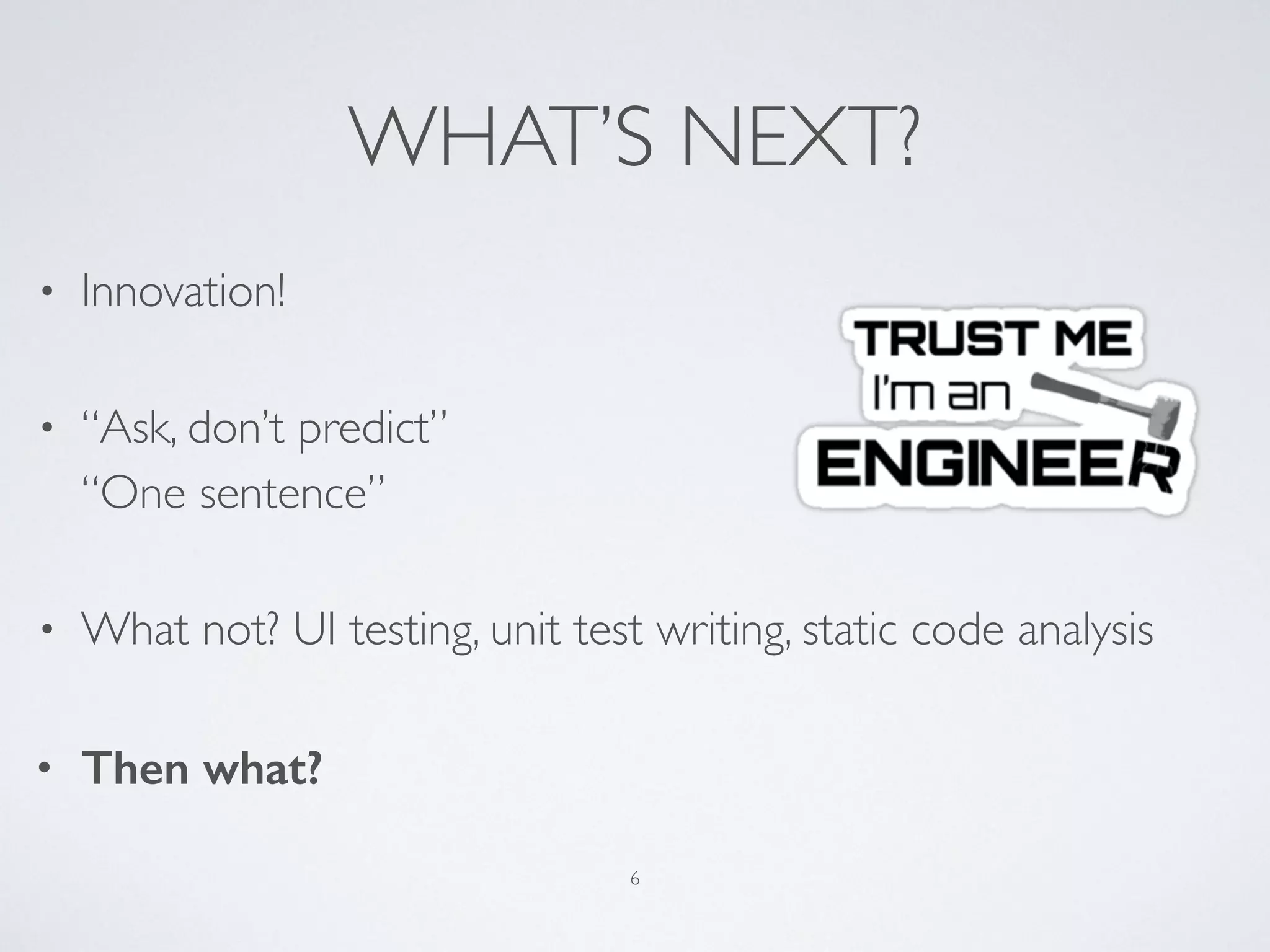 WHAT’S NEXT?
• Innovation!
• “Ask, don’t predict” 
“One sentence”
• What not? UI testing, unit test writing, static code analysis
• Then what?
6
 