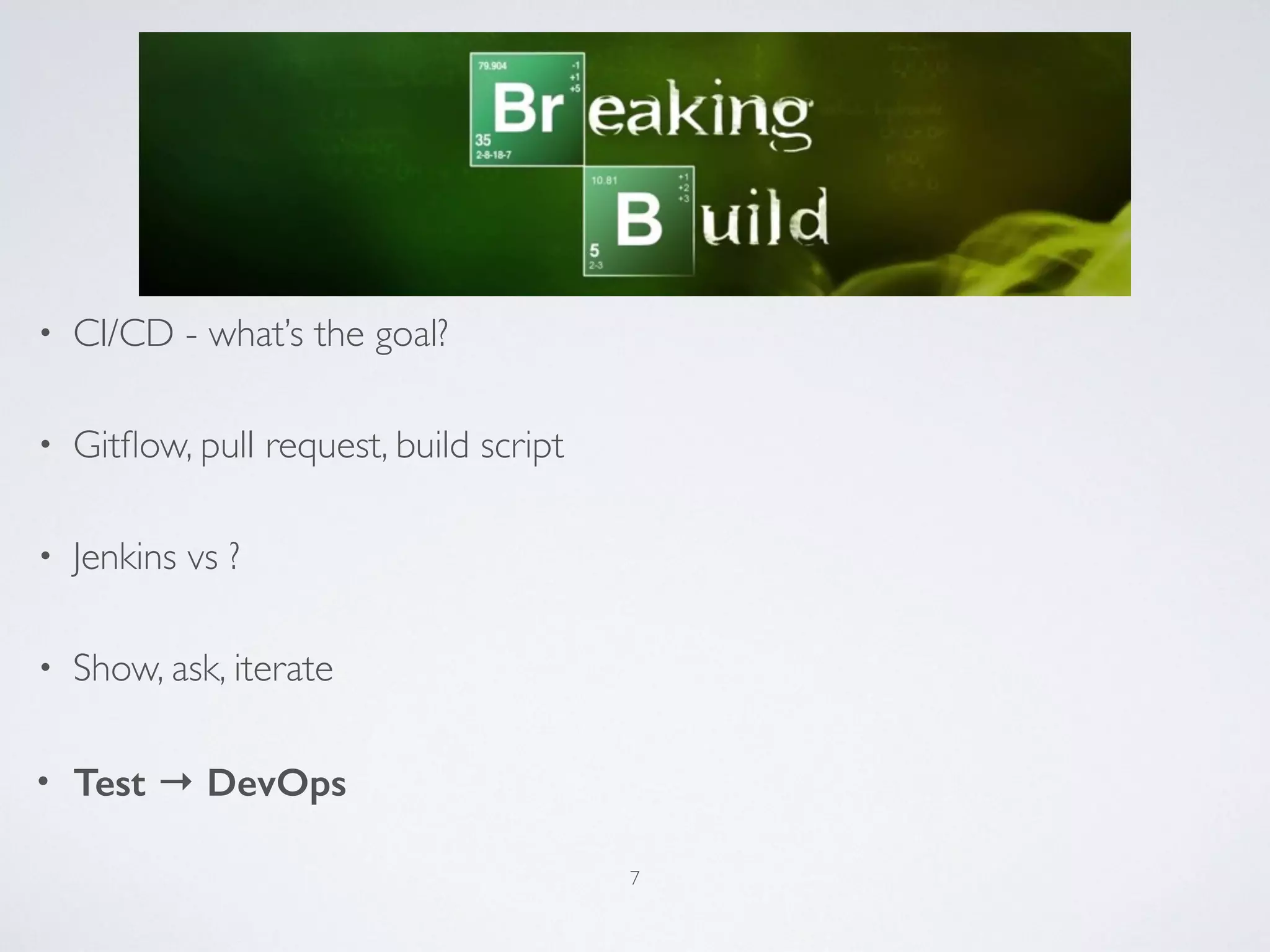 • CI/CD - what’s the goal?
• Gitﬂow, pull request, build script
• Jenkins vs ?
• Show, ask, iterate
• Test → DevOps
7
 