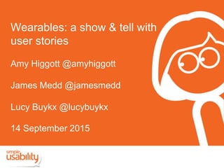 Wearables: a show & tell with
user stories
Amy Higgott @amyhiggott
James Medd @jamesmedd
Lucy Buykx @lucybuykx
14 September 2015
 