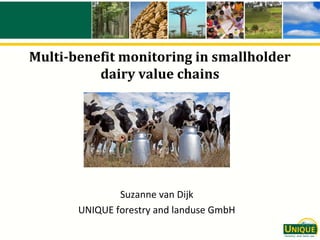 Multi-benefit monitoring in smallholder
dairy value chains
Suzanne van Dijk
UNIQUE forestry and landuse GmbH
 