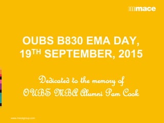 www.macegroup.com
OUBS B830 EMA DAY,
19TH SEPTEMBER, 2015
Dedicated to the memory of
OUBS MBA Alumni Pam Cook
 