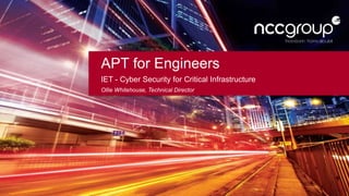 APT for Engineers
IET - Cyber Security for Critical Infrastructure
Ollie Whitehouse, Technical Director
 