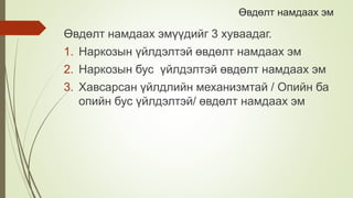Өвдөлт намдаах эм
Өвдөлт намдаах эмүүдийг 3 хуваадаг.
1. Наркозын үйлдэлтэй өвдөлт намдаах эм
2. Наркозын бус үйлдэлтэй өвдөлт намдаах эм
3. Хавсарсан үйлдлийн механизмтай / Опийн ба
опийн бус үйлдэлтэй/ өвдөлт намдаах эм
 