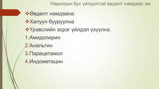 Наркозын бус үйлдэлтэй өвдөлт намдаах эм
Өвдөлт намдаана.
Халуун бууруулна
Үрэвслийн эсрэг үйлдэл үзүүлнэ.
1.Амидопирин
2.Анальгин
3.Парацетамол
4.Индометацин
 