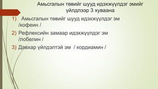 Амьсгалын төвийг шууд идэхжүүлдэг эмийг
үйлдлээр 3 хуваана
1) Амьсгалын төвийг шууд идэхжүүлдэг эм
/кофеин /
2) Рефлексийн замаар идэхжүүлдэг эм
/лобелин /
3) Давхар үйлдэлтэй эм / кордиамин /
 