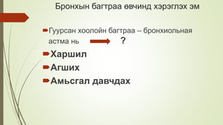 Бронхын багтраа өвчинд хэрэглэх эм
Гуурсан хоолойн багтраа – бронхиольная
астма нь ?
Харшил
Агших
Амьсгал давчдах
 
