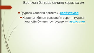 Бронхын багтраа өвчинд хэрэглэх эм
Гуурсан хоолойн өргөсгөх -салбутамол
Харшлын болон үрэвслийн эсрэг – гуурсан
хоолойн булчинг сулруулах --- эуфиллин
 