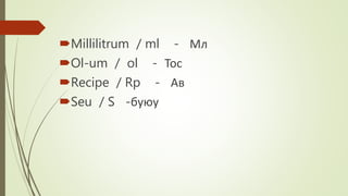 Millilitrum / ml - Мл
Ol-um / ol - Тос
Recipe / Rp - Ав
Seu / S -буюу
 