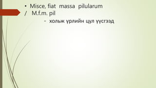 • Misce, fiat massa pilularum
/ M.f.m. pil
- хольж үрлийн цул үүсгээд
 