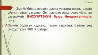 Уух арга
 Эмийн бодис зөвхөн цусны урсгалд орсны дараа
үйлчилгээгээ үзүүлнэ. Эм цуснаас эдэд очиж үйлдлээ
үзүүлэхийг БИОХҮРТЭХҮЙ буюу биодоступность
гэнэ.
Эмийн бодисыг судсанд тарьж хэрэглэж байгаа үед
биохүртэхүй 100 % байдаг.
 
