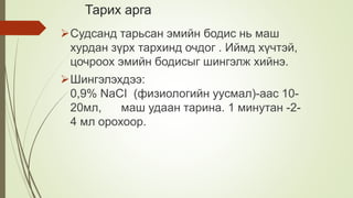 Тарих арга
Судсанд тарьсан эмийн бодис нь маш
хурдан зүрх тархинд очдог . Иймд хүчтэй,
цочроох эмийн бодисыг шингэлж хийнэ.
Шингэлэхдээ:
0,9% NaCI (физиологийн уусмал)-аас 10-
20мл, маш удаан тарина. 1 минутан -2-
4 мл орохоор.
 