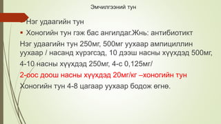 Эмчилгээний тун
 Нэг удаагийн тун
 Хоногийн тун гэж бас ангилдаг.Жнь: антибиотикт
Нэг удаагийн тун 250мг, 500мг уухаар ампициллин
уухаар / насанд хүрэгсэд, 10 дээш насны хүүхдэд 500мг,
4-10 насны хүүхдэд 250мг, 4-с 0,125мг/
2-оос доош насны хүүхдэд 20мг/кг –хоногийн тун
Хоногийн тун 4-8 цагаар уухаар бодож өгнө.
 