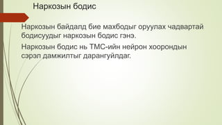 Наркозын бодис
Наркозын байдалд бие махбодыг оруулах чадвартай
бодисуудыг наркозын бодис гэнэ.
Наркозын бодис нь ТМС-ийн нейрон хоорондын
сэрэл дамжилтыг дарангуйлдаг.
 