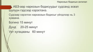 Наркозын бодисын ангилал
2. АБЗ-аар наркозын бодисуудыг судсанд эсвэл
шулуун гэдсээр хэрэглэнэ.
Судсаар хэрэглэх наркаозын бодисыг үйлдлээр нь 3
хуваана.
Богино 15 минут
Дунд 20-25 минут
Урт хугацааны 60 минут
 