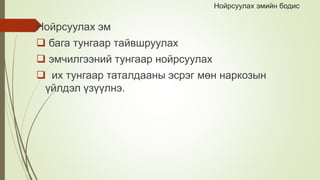 Нойрсуулах эмийн бодис
Нойрсуулах эм
 бага тунгаар тайвшруулах
 эмчилгээний тунгаар нойрсуулах
 их тунгаар таталдааны эсрэг мөн наркозын
үйлдэл үзүүлнэ.
 