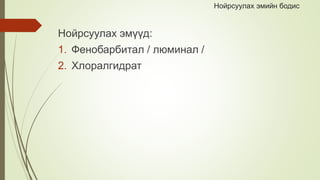 Нойрсуулах эмийн бодис
Нойрсуулах эмүүд:
1. Фенобарбитал / люминал /
2. Хлоралгидрат
 