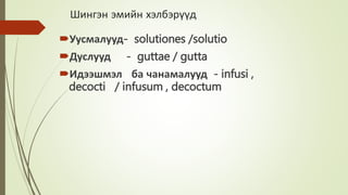 Шингэн эмийн хэлбэрүүд
Уусмалууд- solutiones /solutio
Дуслууд - guttae / gutta
Идээшмэл ба чанамалууд - infusi ,
decocti / infusum , decoctum
 