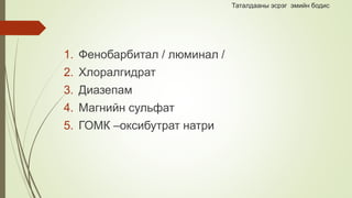 Таталдааны эсрэг эмийн бодис
1. Фенобарбитал / люминал /
2. Хлоралгидрат
3. Диазепам
4. Магнийн сульфат
5. ГОМК –оксибутрат натри
 
