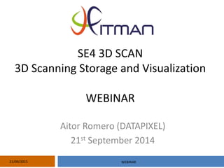 SE4 3D SCAN
3D Scanning Storage and Visualization
WEBINAR
Aitor Romero (DATAPIXEL)
21st September 2014
21/09/2015 WEBINAR
 