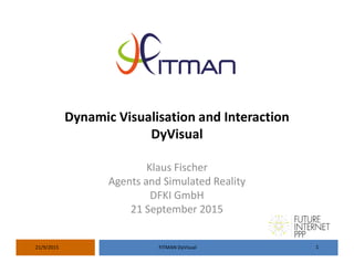 Dynamic Visualisation and Interaction
DyVisual
Klaus Fischer
Agents and Simulated Reality
DFKI GmbH
21 September 2015
21/9/2015 FITMAN DyVisual 1
 
