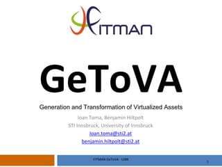 GeToVAGeneration and Transformation of Virtualized Assets
Ioan Toma, Benjamin Hiltpolt
STI Innsbruck, University of Innsbruck
Ioan.toma@sti2.at
benjamin.hiltpolt@sti2.at
FITMAN GeToVA - UIBK
1
 
