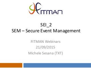 SEI_2
SEM – Secure Event Management
FITMAN Webinars
21/09/2015
Michele Sesana (TXT)
 