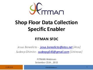 Shop Floor Data Collection
Specific Enabler
FITMAN SFDC
Jesus Benedicto - jesus.benedicto@atos.net [Atos]
Sudeep Ghimire - sudeepg545@gmail.com [Uninova]
FITMAN Webinars 121/09/2015
FITMAN Webinars
Setember 21th , 2015
 