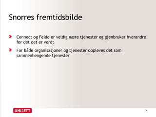 Snorres fremtidsbilde
Connect og Feide er veldig nære tjenester og gjenbruker hverandre
for det det er verdt
For både organisasjoner og tjenester oppleves det som
sammenhengende tjenester
8
 