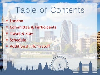 Table of Contents
 London
 Committee & Participants
 Travel & Stay
 Schedule
 Additional info ‘n stuff
 