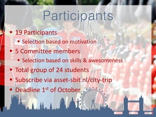 Participants
 19 Participants
 Selection based on motivation
 5 Committee members
 Selection based on skills & awesomeness
 Total group of 24 students
 Subscribe via asset-sbit.nl/city-trip
 Deadline 1st of October
 