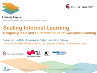 http://Learning-Layers-euhttp://Learning-Layers-eu
Learning Layers
Scaling up Technologies for Informal Learning in SME Clusters
Scaling Informal Learning
Designing tools and an infrastructure for workplace learning
Tobias Ley, Institute of Informatics,Tallinn University, Estonia
Talk at MINDTREK OPEN MIND 2015, Tampere, Finland, 22 September 2015
 