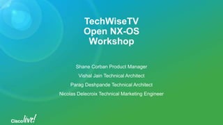 TechWiseTV
Open NX-OS
Workshop
Shane Corban Product Manager
Vishal Jain Technical Architect
Parag Deshpande Technical Architect
Nicolas Delecroix Technical Marketing Engineer
 