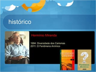 histórico
10
1994: Diversidade dos Carismas
2011: O Fenômeno Anímico
Hermínio Miranda
 
