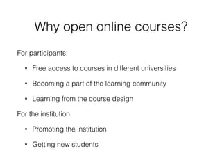 Why open online courses?
For participants:
• Free access to courses in different universities
• Becoming a part of the learning community
• Learning from the course design
For the institution:
• Promoting the institution
• Getting new students
 