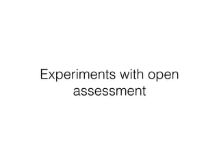 Experiments with open
assessment
 