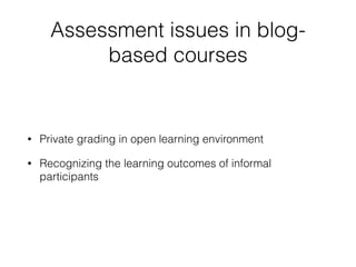 Assessment issues in blog-
based courses
• Private grading in open learning environment
• Recognizing the learning outcomes of informal
participants
 