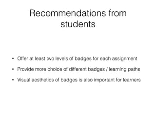 Recommendations from
students
• Offer at least two levels of badges for each assignment
• Provide more choice of different badges / learning paths
• Visual aesthetics of badges is also important for learners
 